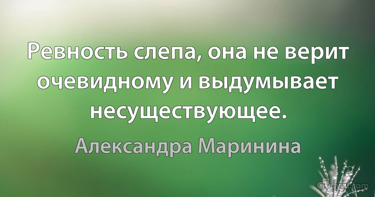 Ревность слепа, она не верит очевидному и выдумывает несуществующее. (Александра Маринина)