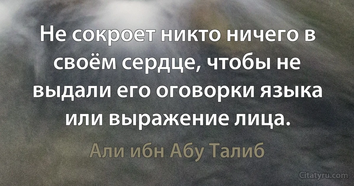 Не сокроет никто ничего в своём сердце, чтобы не выдали его оговорки языка или выражение лица. (Али ибн Абу Талиб)