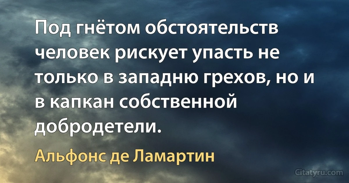 Под гнётом обстоятельств человек рискует упасть не только в западню грехов, но и в капкан собственной добродетели. (Альфонс де Ламартин)