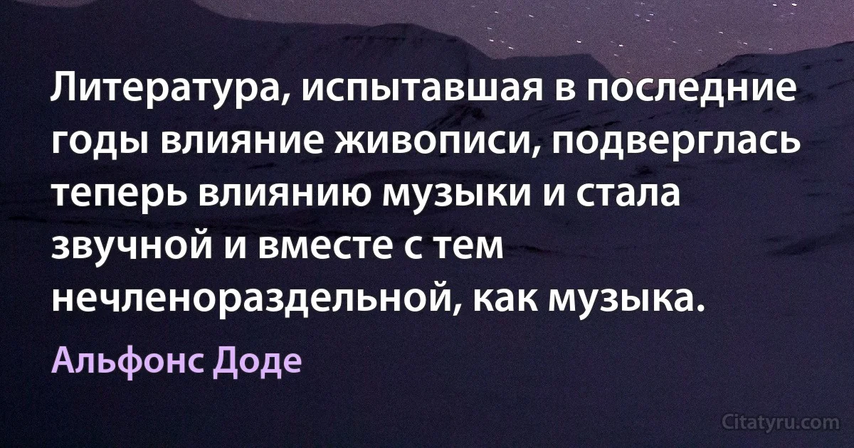 Литература, испытавшая в последние годы влияние живописи, подверглась теперь влиянию музыки и стала звучной и вместе с тем нечленораздельной, как музыка. (Альфонс Доде)