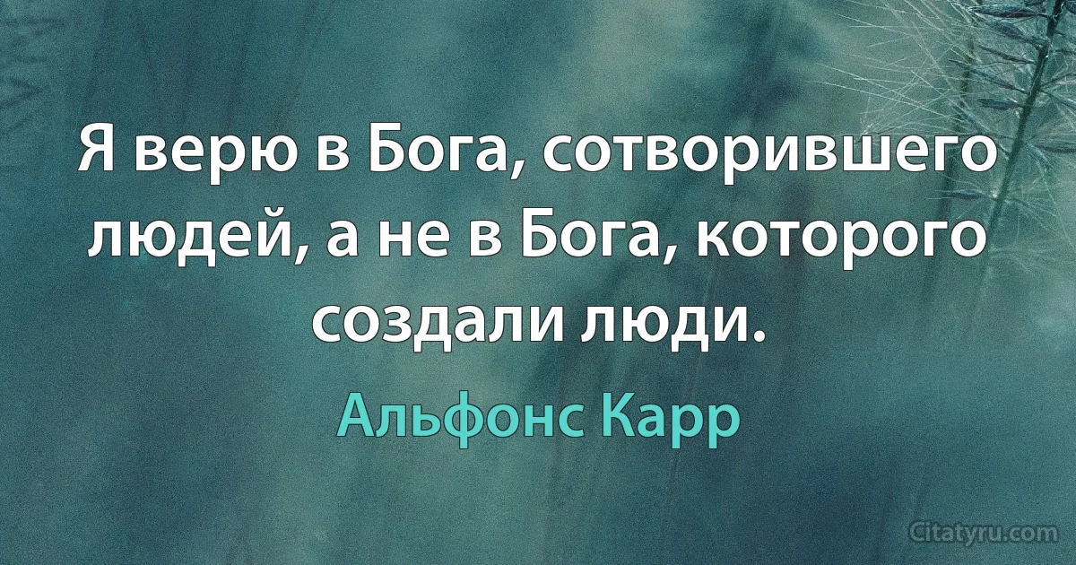 Я верю в Бога, сотворившего людей, а не в Бога, которого создали люди. (Альфонс Карр)