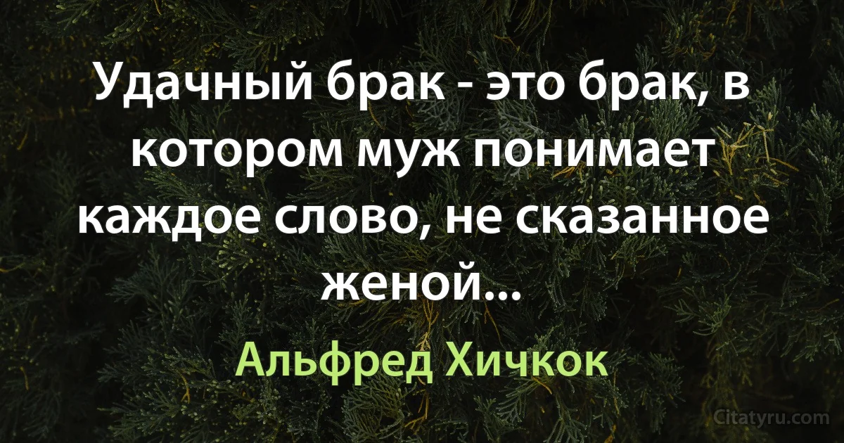 Удачный брак - это брак, в котором муж понимает каждое слово, не сказанное женой... (Альфред Хичкок)