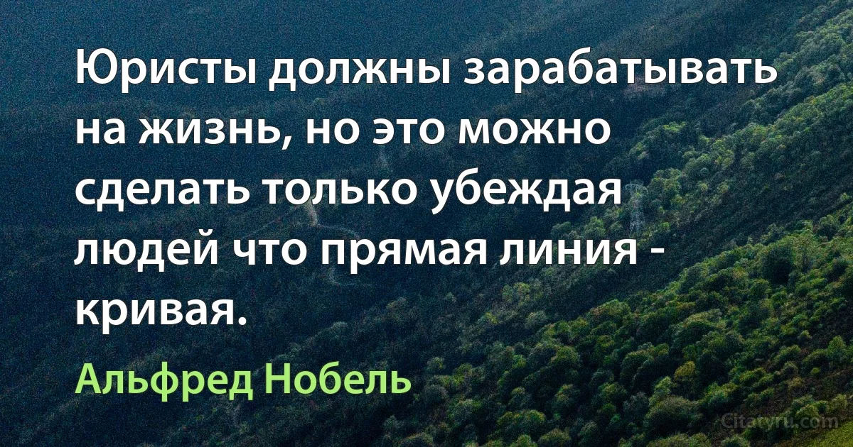 Юристы должны зарабатывать на жизнь, но это можно сделать только убеждая людей что прямая линия - кривая. (Альфред Нобель)