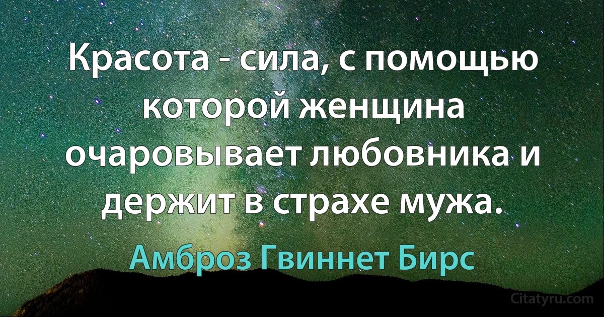 Красота - сила, с помощью которой женщина очаровывает любовника и держит в страхе мужа. (Амброз Гвиннет Бирс)