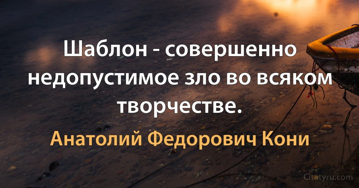 Шаблон - совершенно недопустимое зло во всяком творчестве. (Анатолий Федорович Кони)