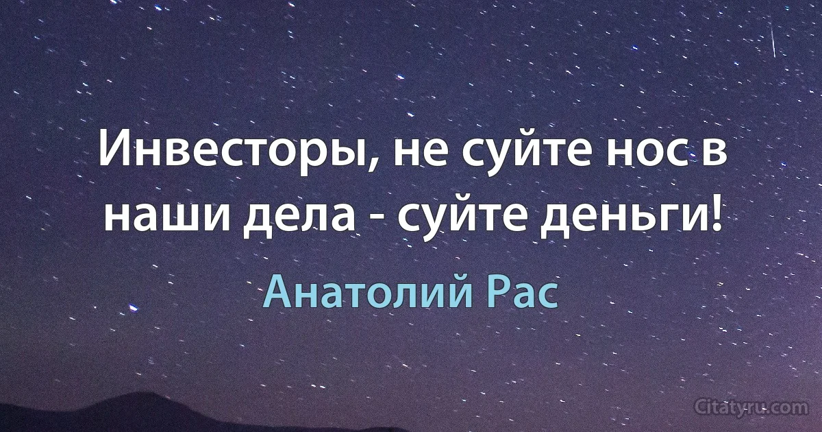 Инвесторы, не суйте нос в наши дела - суйте деньги! (Анатолий Рас)