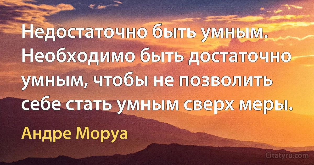 Недостаточно быть умным. Необходимо быть достаточно умным, чтобы не позволить себе стать умным сверх меры. (Андре Моруа)