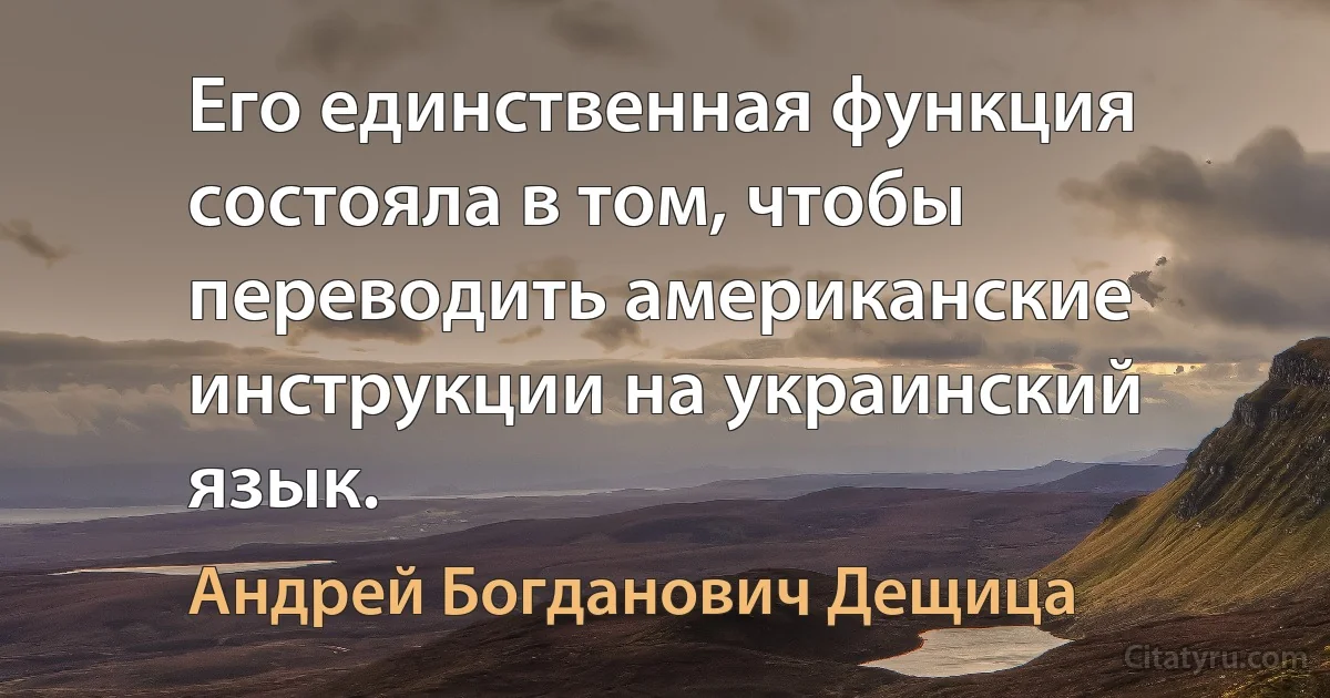 Его единственная функция состояла в том, чтобы переводить американские инструкции на украинский язык. (Андрей Богданович Дещица)