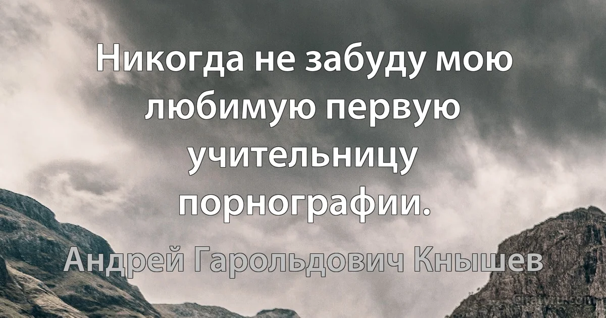 Никогда не забуду мою любимую первую учительницу порнографии. (Андрей Гарольдович Кнышев)