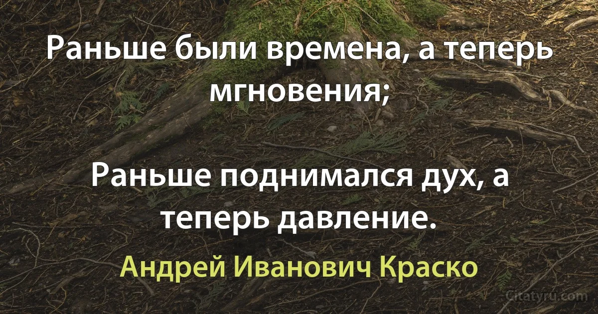 Раньше были времена, а теперь мгновения;

Раньше поднимался дух, а теперь давление. (Андрей Иванович Краско)