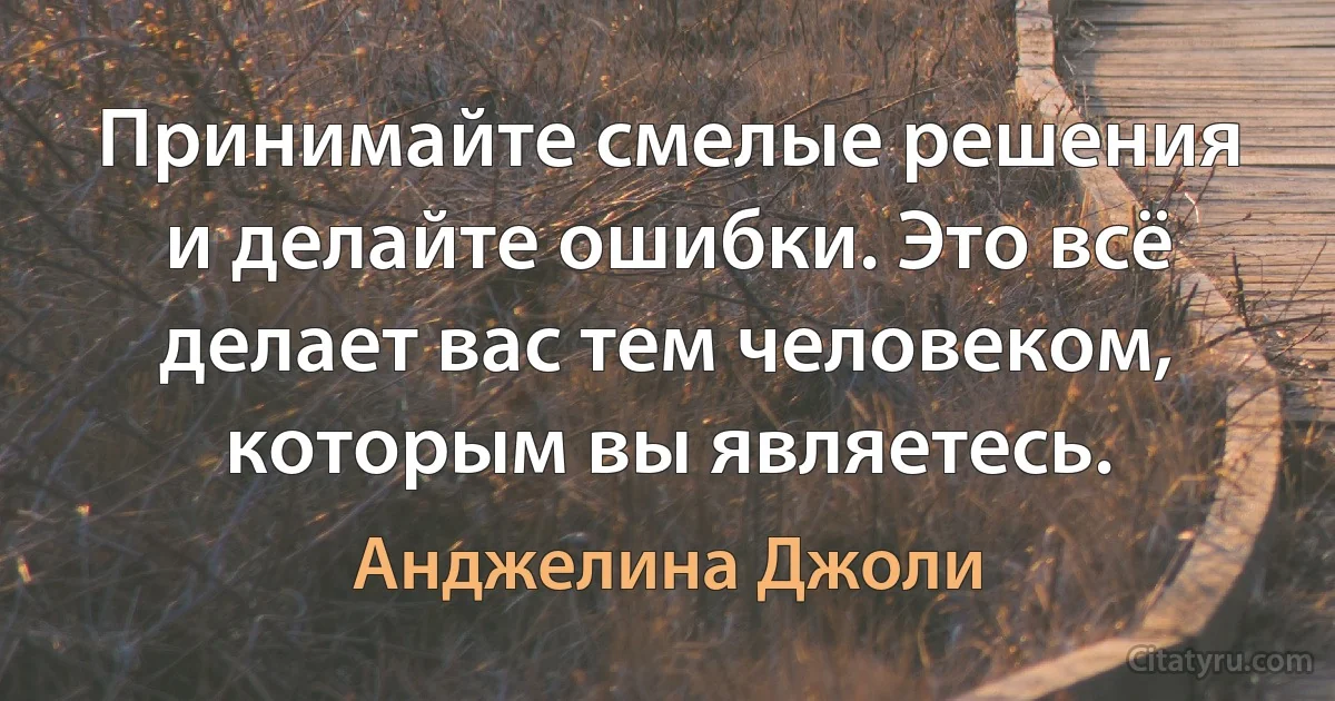 Принимайте смелые решения и делайте ошибки. Это всё делает вас тем человеком, которым вы являетесь. (Анджелина Джоли)