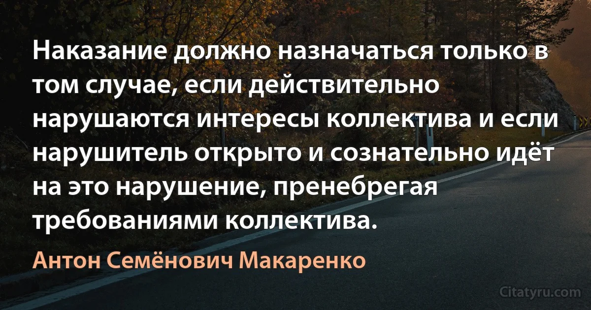 Наказание должно назначаться только в том случае, если действительно нарушаются интересы коллектива и если нарушитель открыто и сознательно идёт на это нарушение, пренебрегая требованиями коллектива. (Антон Семёнович Макаренко)