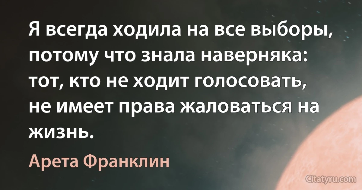 Я всегда ходила на все выборы, потому что знала наверняка: тот, кто не ходит голосовать, не имеет права жаловаться на жизнь. (Арета Франклин)