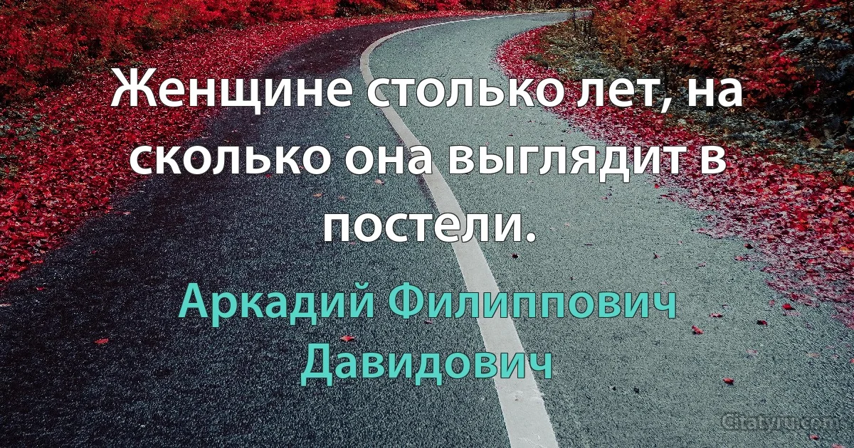 Женщине столько лет, на сколько она выглядит в постели. (Аркадий Филиппович Давидович)