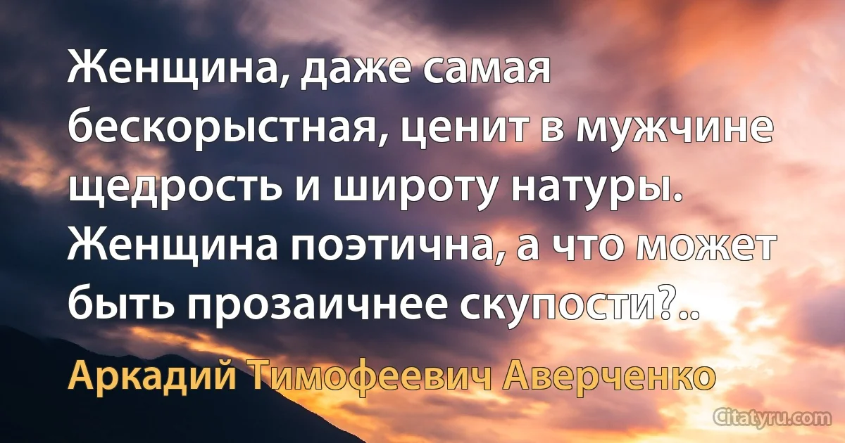 Женщина, даже самая бескорыстная, ценит в мужчине щедрость и широту натуры. Женщина поэтична, а что может быть прозаичнее скупости?.. (Аркадий Тимофеевич Аверченко)