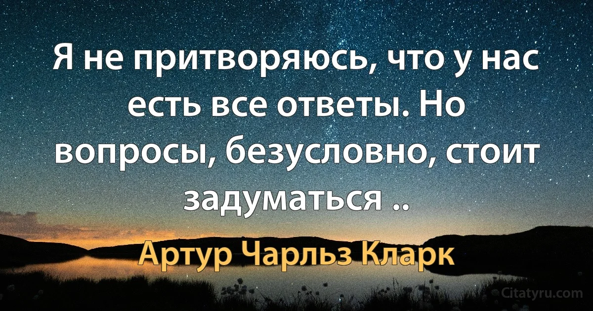 Я не притворяюсь, что у нас есть все ответы. Но вопросы, безусловно, стоит задуматься .. (Артур Чарльз Кларк)