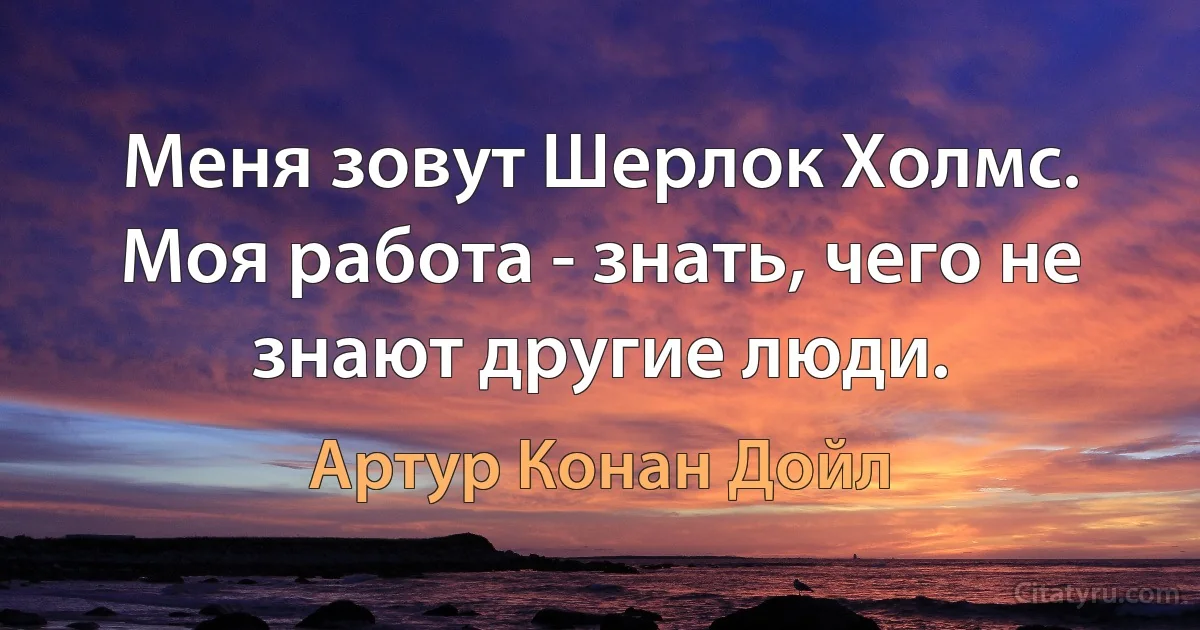 Меня зовут Шерлок Холмс. Моя работа - знать, чего не знают другие люди. (Артур Конан Дойл)