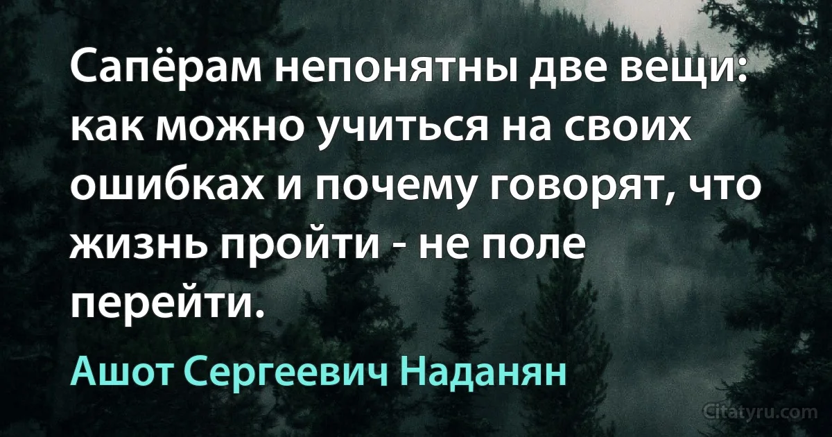 Сапёрам непонятны две вещи: как можно учиться на своих ошибках и почему говорят, что жизнь пройти - не поле перейти. (Ашот Сергеевич Наданян)