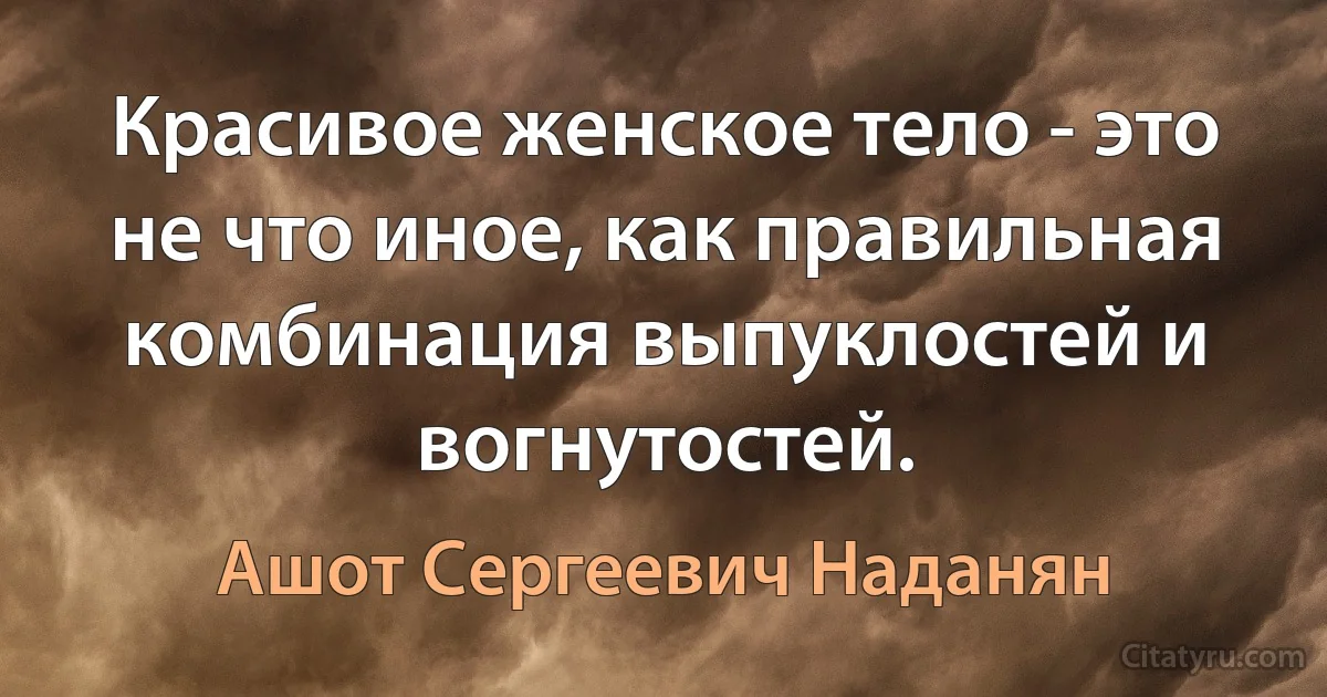 Красивое женское тело - это не что иное, как правильная комбинация выпуклостей и вогнутостей. (Ашот Сергеевич Наданян)