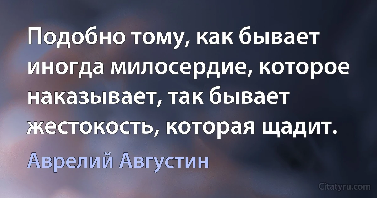 Подобно тому, как бывает иногда милосердие, которое наказывает, так бывает жестокость, которая щадит. (Аврелий Августин)