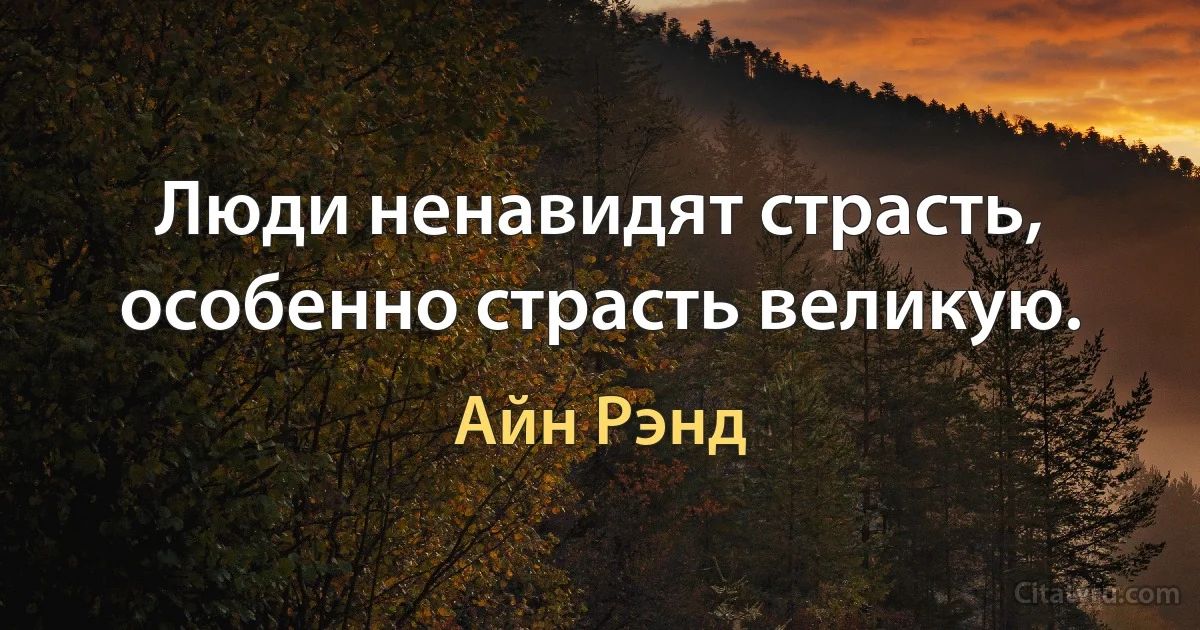 Люди ненавидят страсть, особенно страсть великую. (Айн Рэнд)