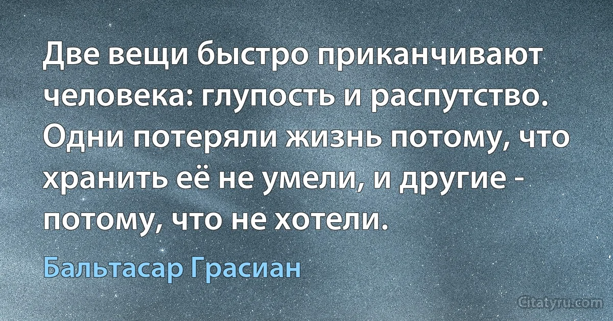 Две вещи быстро приканчивают человека: глупость и распутство. Одни потеряли жизнь потому, что хранить её не умели, и другие - потому, что не хотели. (Бальтасар Грасиан)