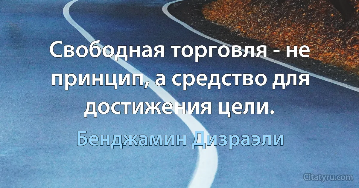 Свободная торговля - не принцип, а средство для достижения цели. (Бенджамин Дизраэли)