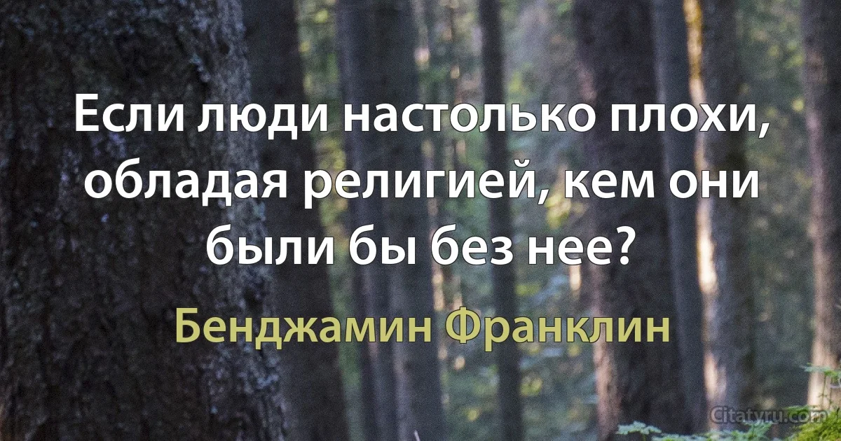 Если люди настолько плохи, обладая религией, кем они были бы без нее? (Бенджамин Франклин)