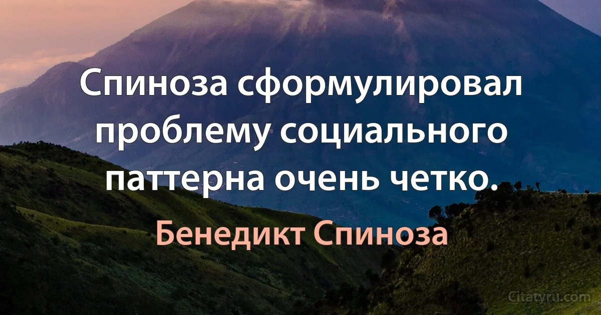 Спиноза сформулировал проблему социального паттерна очень четко. (Бенедикт Спиноза)