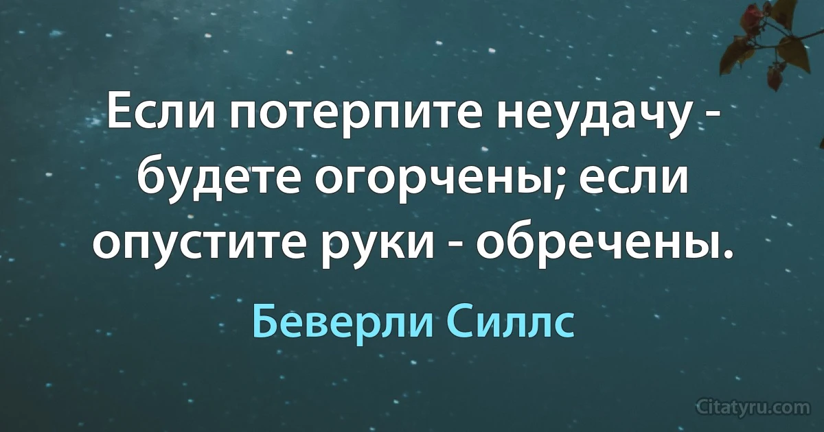 Если потерпите неудачу - будете огорчены; если опустите руки - обречены. (Беверли Силлс)