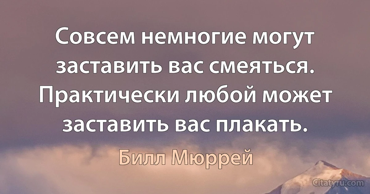 Совсем немногие могут заставить вас смеяться. Практически любой может заставить вас плакать. (Билл Мюррей)