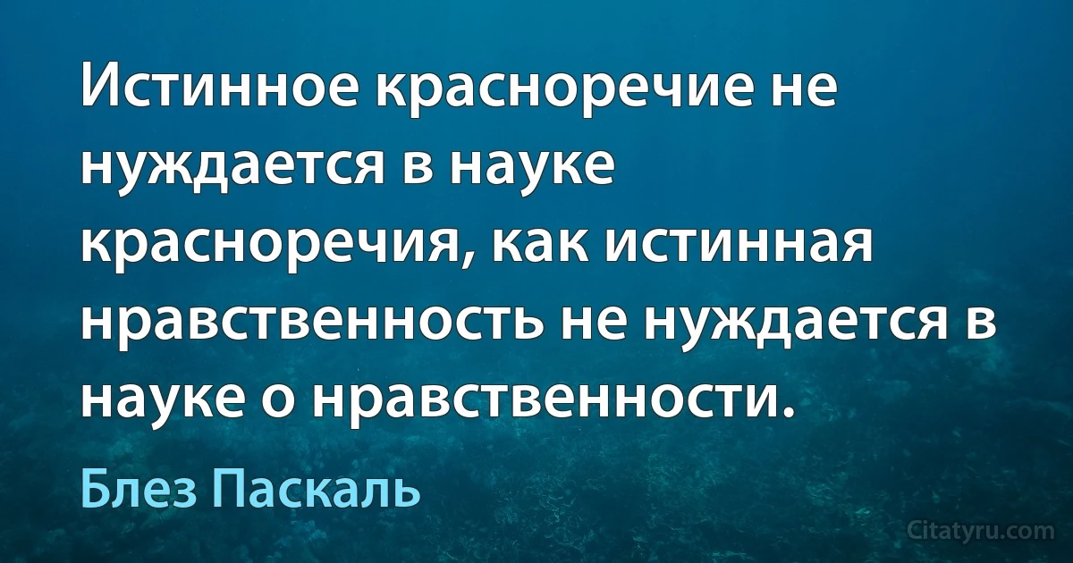 Истинное красноречие не нуждается в науке красноречия, как истинная нравственность не нуждается в науке о нравственности. (Блез Паскаль)