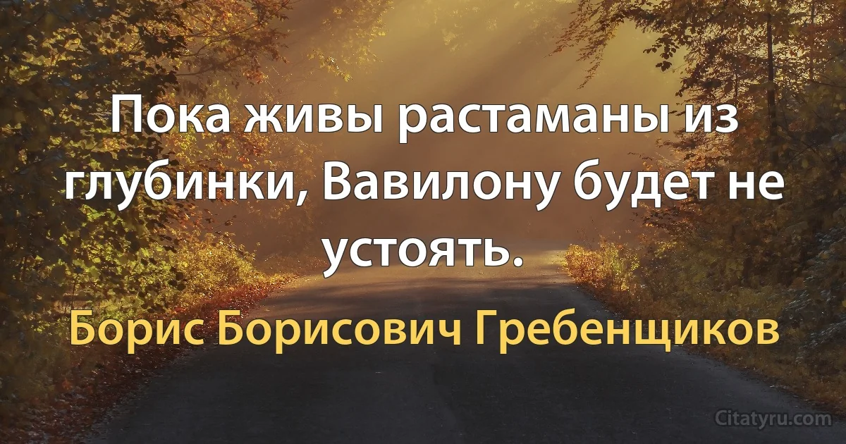 Пока живы растаманы из глубинки, Вавилону будет не устоять. (Борис Борисович Гребенщиков)