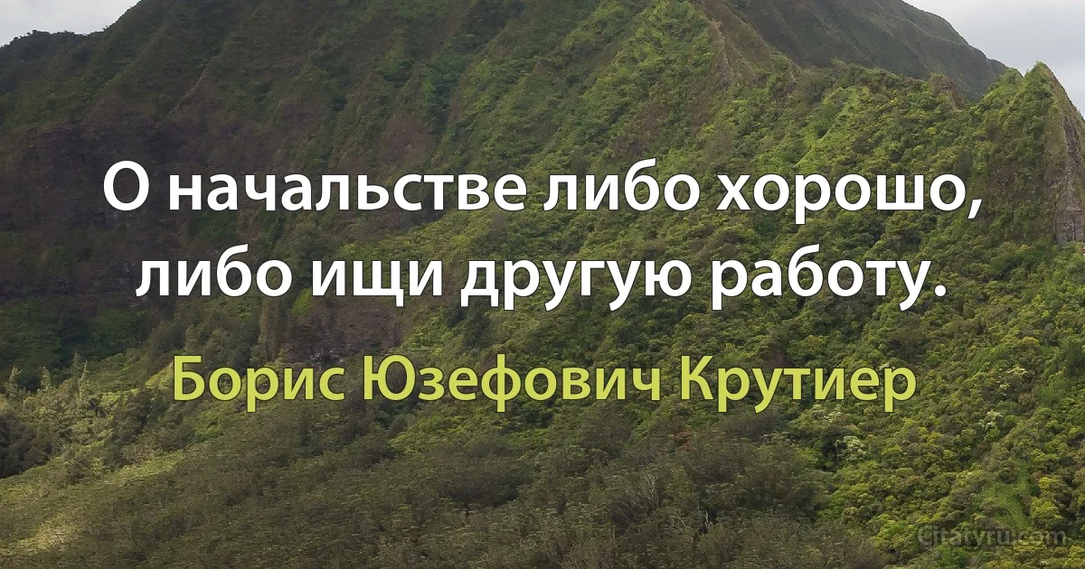 О начальстве либо хорошо, либо ищи другую работу. (Борис Юзефович Крутиер)