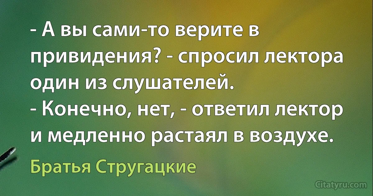 - А вы сами-то верите в привидения? - спросил лектора один из слушателей.
- Конечно, нет, - ответил лектор и медленно растаял в воздухе. (Братья Стругацкие)