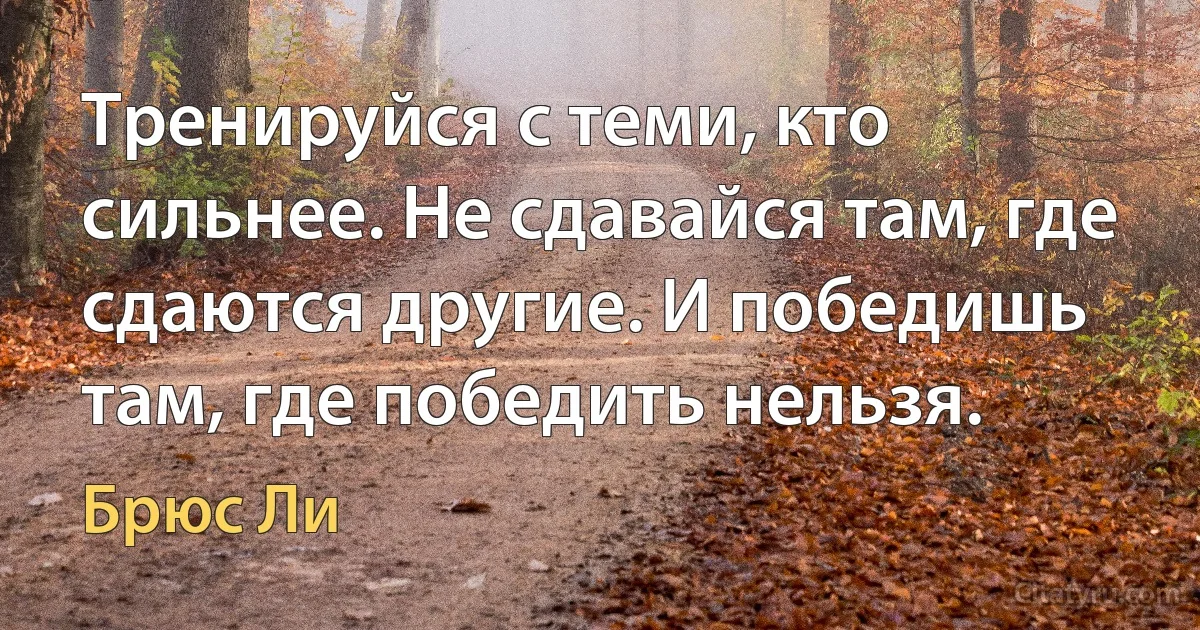 Тренируйся с теми, кто сильнее. Не сдавайся там, где сдаются другие. И победишь там, где победить нельзя. (Брюс Ли)