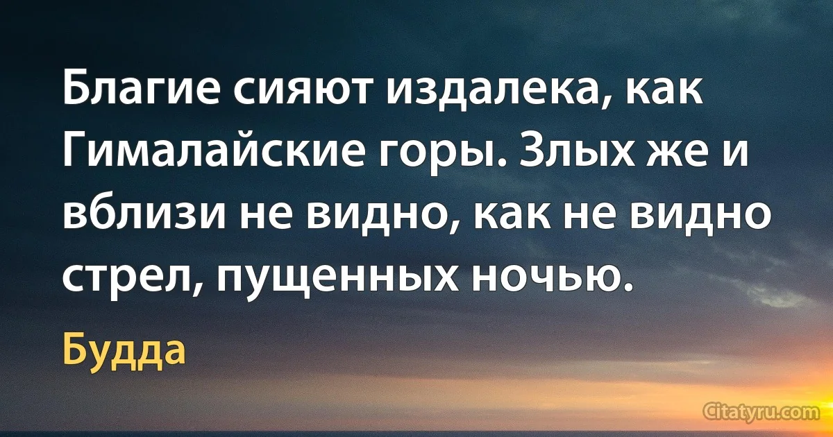 Благие сияют издалека, как Гималайские горы. Злых же и вблизи не видно, как не видно стрел, пущенных ночью. (Будда)