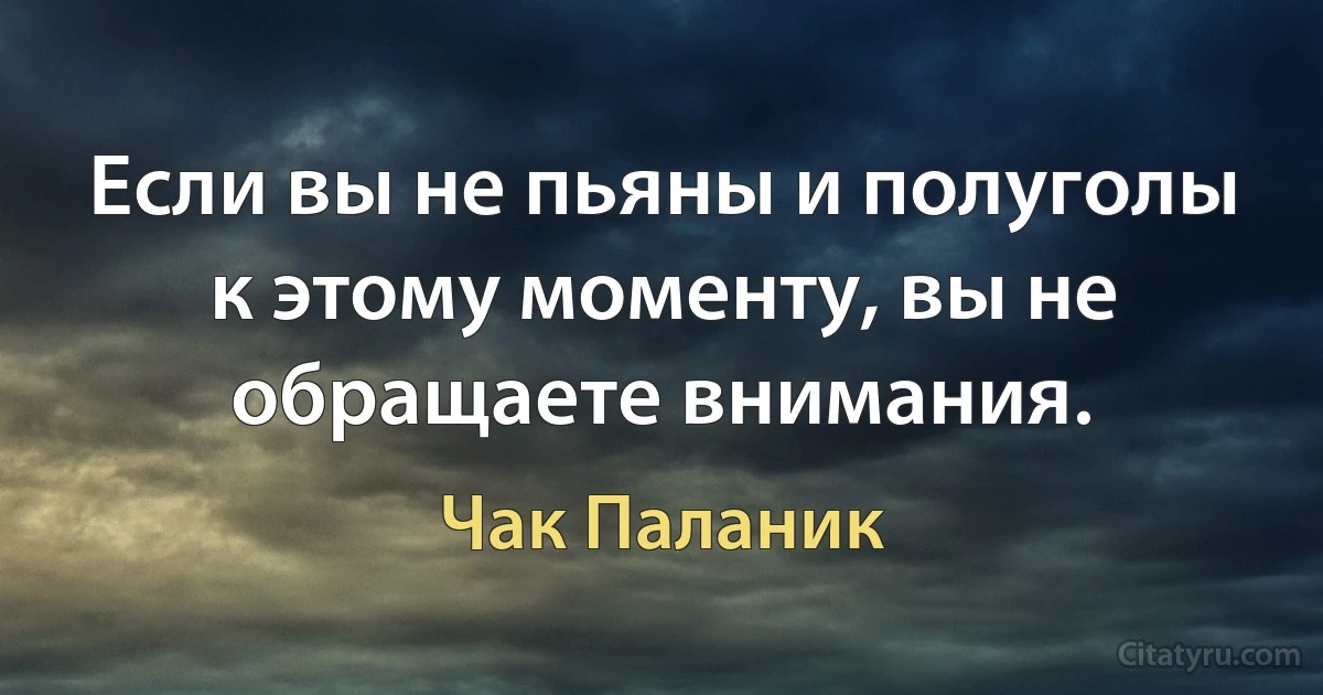 Если вы не пьяны и полуголы к этому моменту, вы не обращаете внимания. (Чак Паланик)