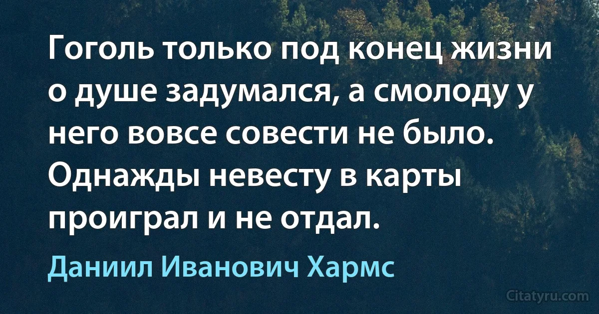 Гоголь только под конец жизни о душе задумался, а смолоду у него вовсе совести не было. Однажды невесту в карты проиграл и не отдал. (Даниил Иванович Хармс)