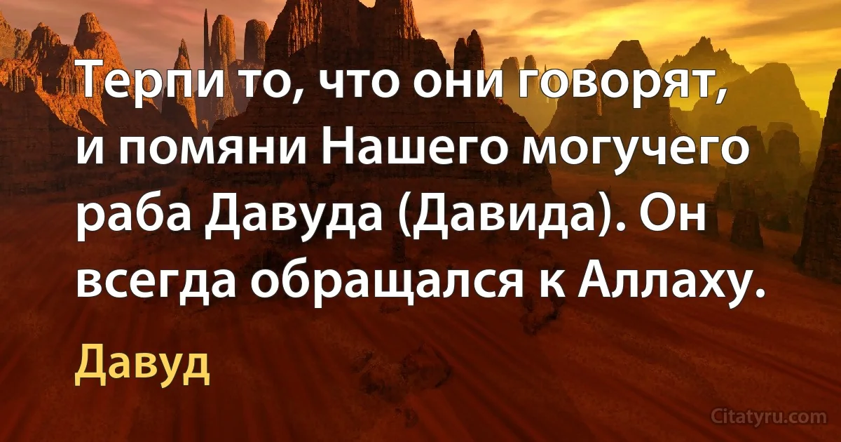 Терпи то, что они говорят, и помяни Нашего могучего раба Давуда (Давида). Он всегда обращался к Аллаху. (Давуд)