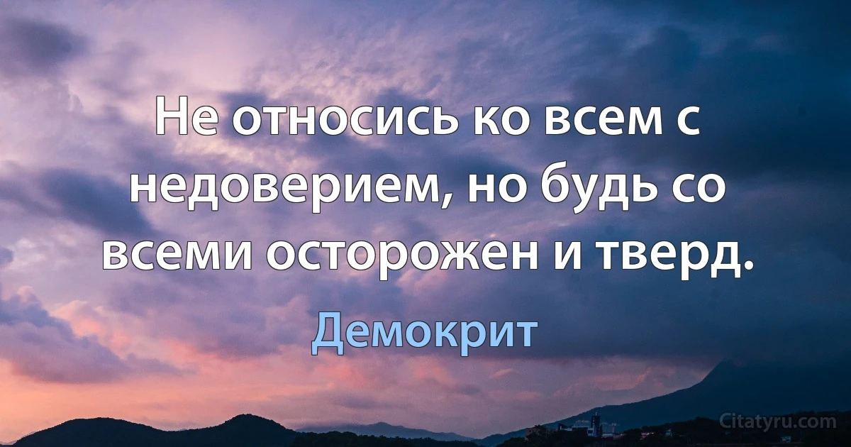 Не относись ко всем с недоверием, но будь со всеми осторожен и тверд. (Демокрит)