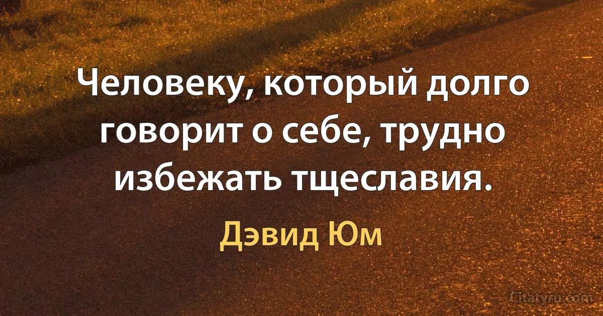 Человеку, который долго говорит о себе, трудно избежать тщеславия. (Дэвид Юм)