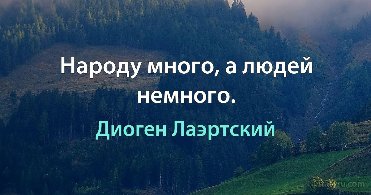 Народу много, а людей немного. (Диоген Лаэртский)