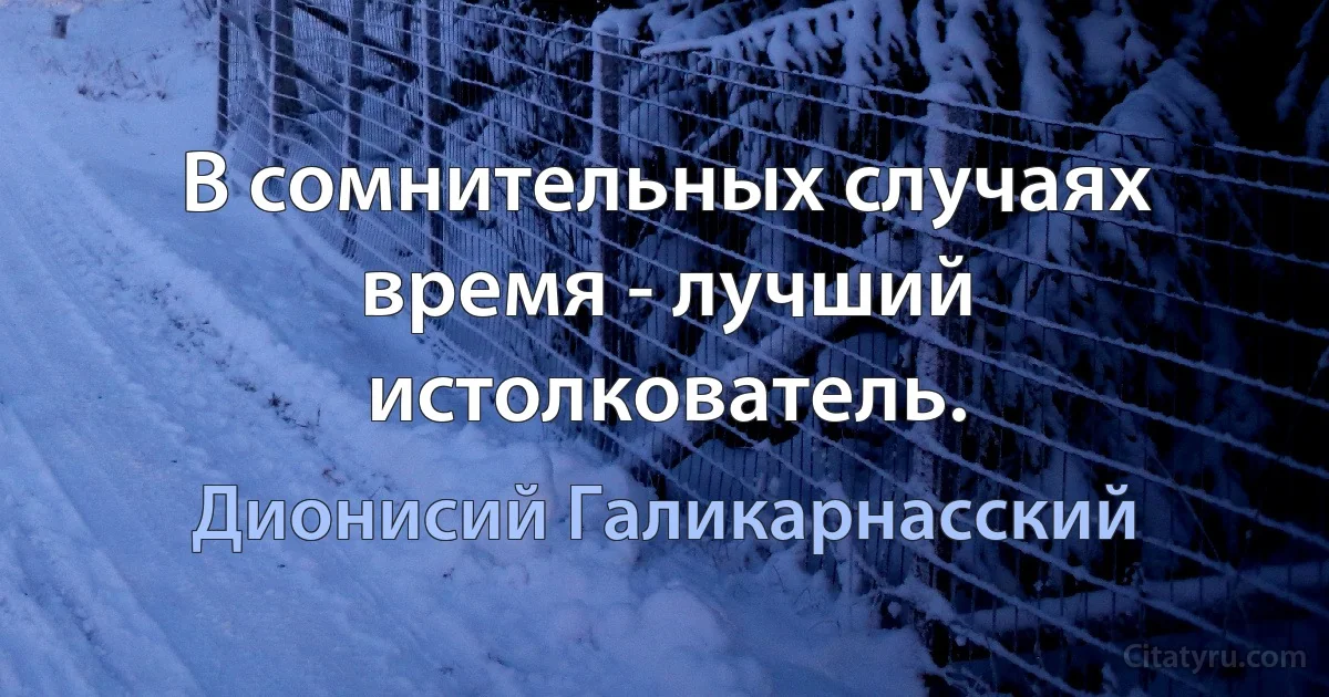 В сомнительных случаях время - лучший истолкователь. (Дионисий Галикарнасский)