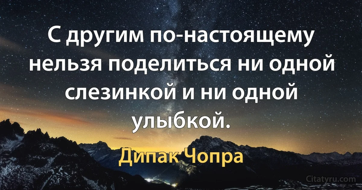 С другим по-настоящему нельзя поделиться ни одной слезинкой и ни одной улыбкой. (Дипак Чопра)