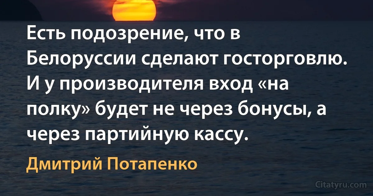 Есть подозрение, что в Белоруссии сделают госторговлю. И у производителя вход «на полку» будет не через бонусы, а через партийную кассу. (Дмитрий Потапенко)