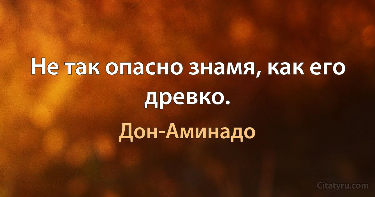 Не так опасно знамя, как его древко. (Дон-Аминадо)