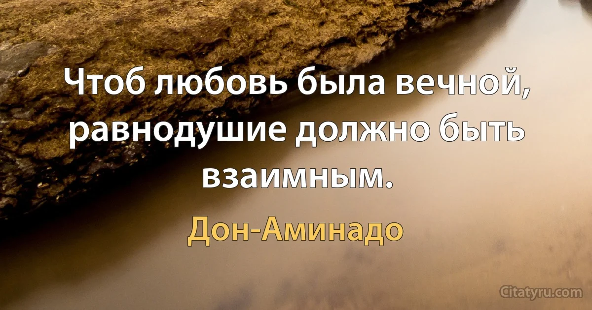 Чтоб любовь была вечной, равнодушие должно быть взаимным. (Дон-Аминадо)