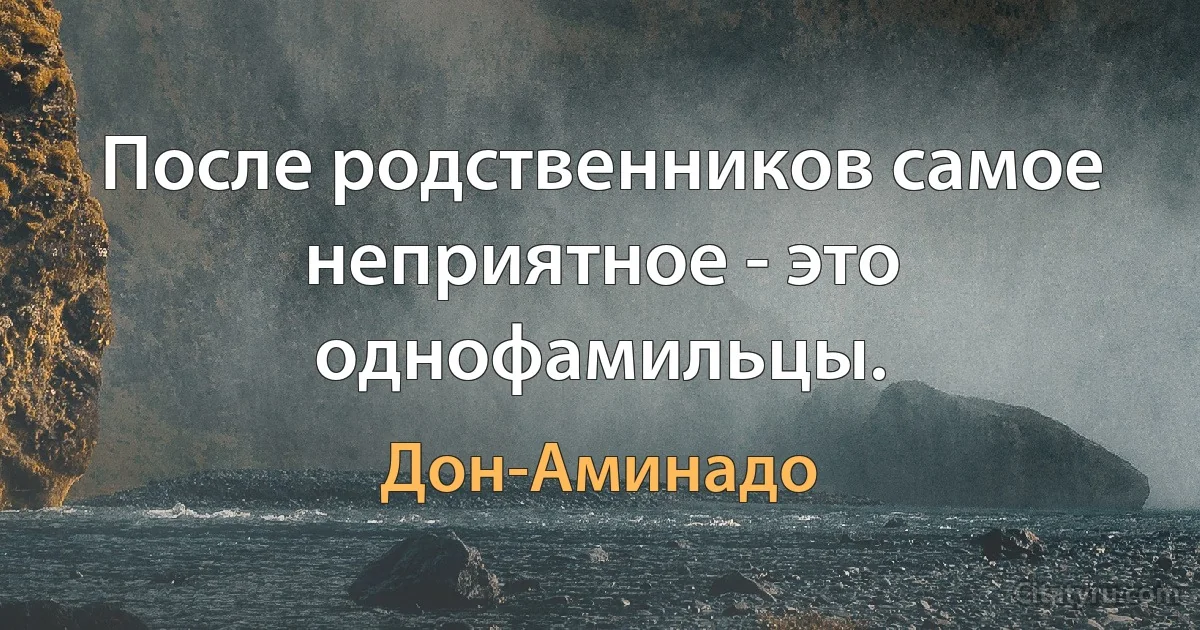 После родственников самое неприятное - это однофамильцы. (Дон-Аминадо)