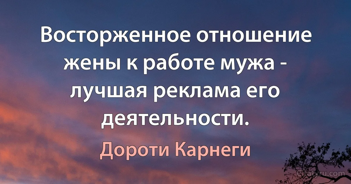 Восторженное отношение жены к работе мужа - лучшая реклама его деятельности. (Дороти Карнеги)